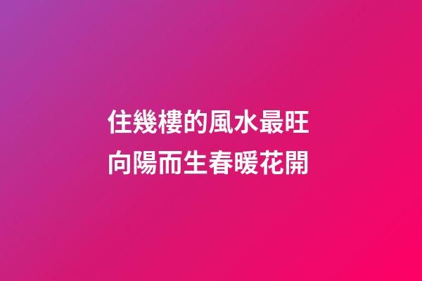 住幾樓的風水最旺 向陽而生春暖花開